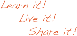 Learn it! Live it! Share it!